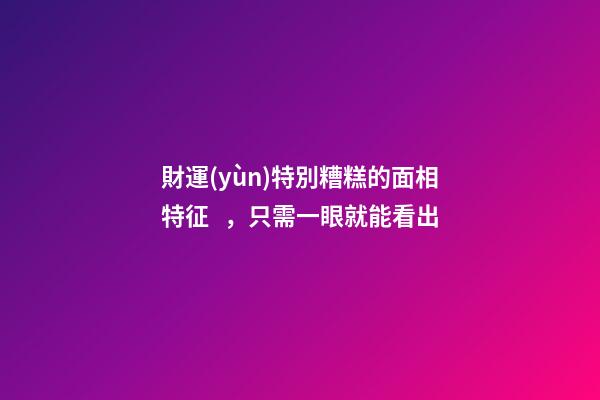 財運(yùn)特別糟糕的面相特征，只需一眼就能看出